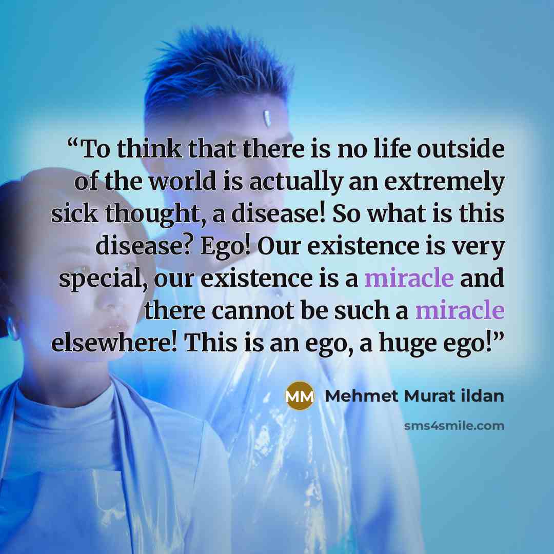 “To think that there is no life outside of the world is actually an extremely sick thought, a disease! So what is this disease? Ego! Our existence is very special, our existence is a miracle and there cannot be such a miracle elsewhere! This is an ego, a huge ego!” quote by Mehmet Murat ildan