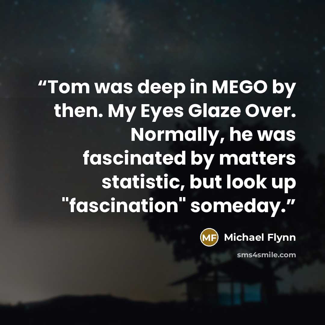“Tom was deep in MEGO by then. My Eyes Glaze Over. Normally, he was fascinated by matters statistic, but look up "fascination" someday.” quote by Michael Flynn