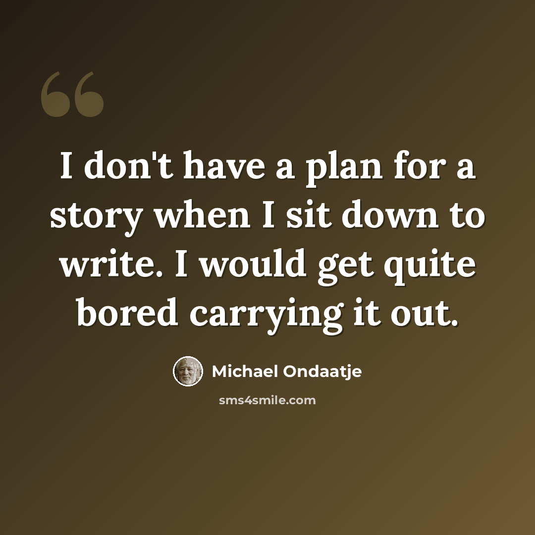 “I don't have a plan for a story when I sit down to write. I would get quite bored carrying it out.” quote by Michael Ondaatje