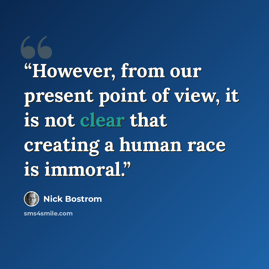 “However, from our present point of view, it is not clear that creating a human race is immoral.” quote by Nick Bostrom