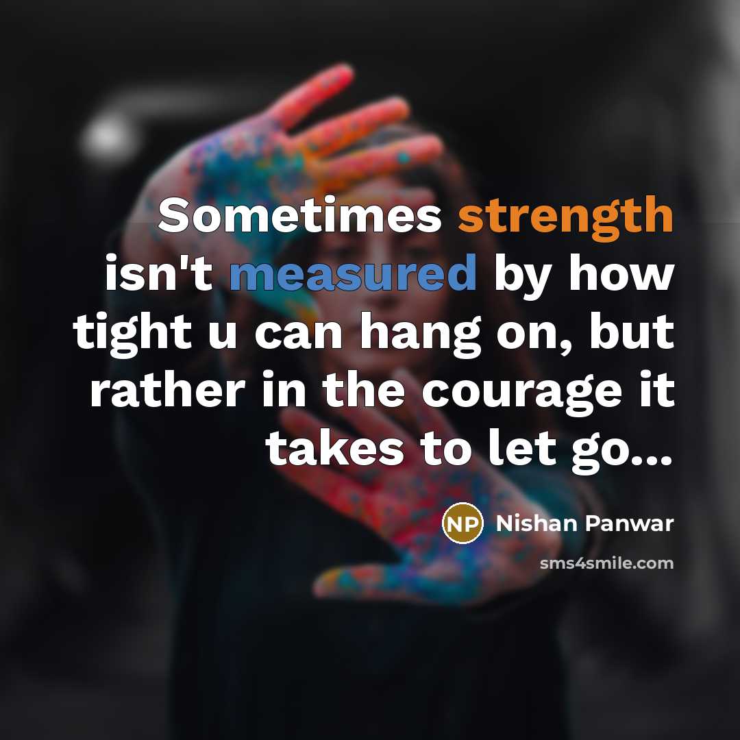“Sometimes strength isn't measured by how tight u can hang on, but rather in the courage it takes to let go...” quote by Nishan Panwar
