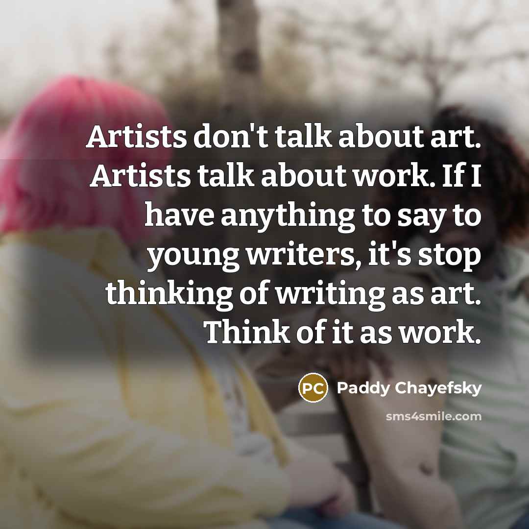 “Artists don't talk about art. Artists talk about work. If I have anything to say to young writers, it's stop thinking of writing as art. Think of it as work.” quote by Paddy Chayefsky