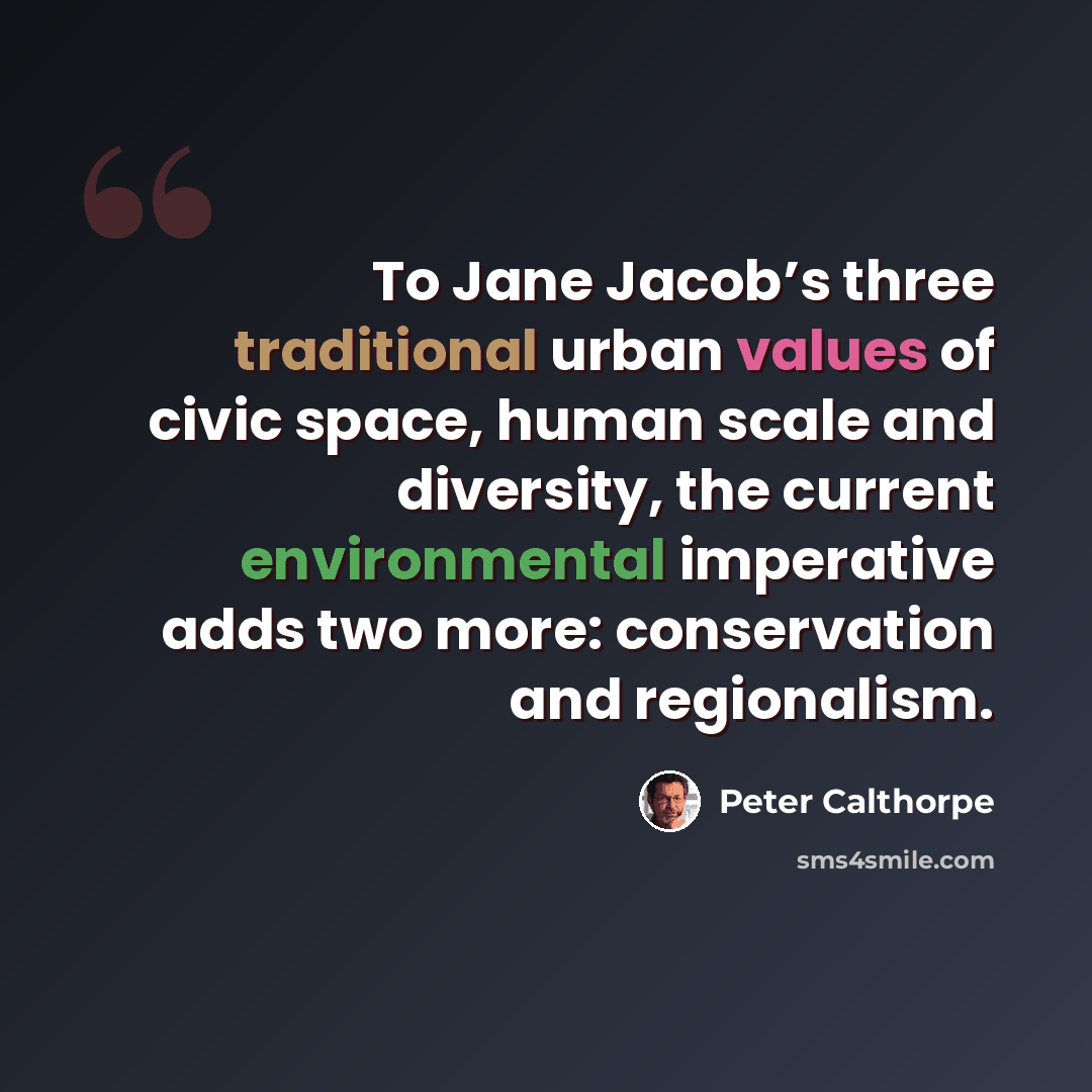 “To Jane Jacob’s three traditional urban values of civic space, human scale and diversity, the current environmental imperative adds two more: conservation and regionalism.” quote by Peter Calthorpe