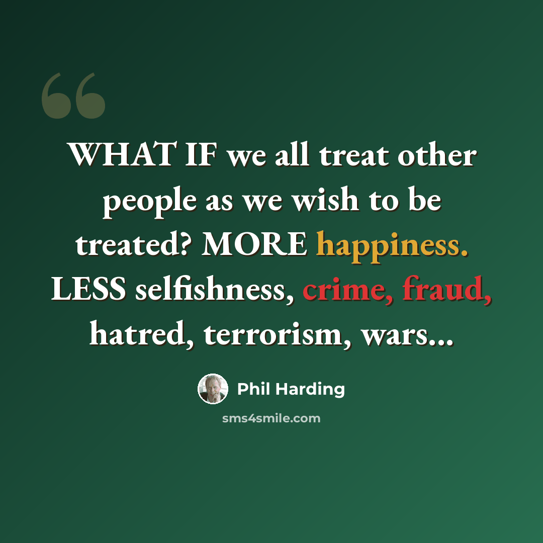 “WHAT IF we all treat other people as we wish to be treated? MORE happiness. LESS selfishness, crime, fraud, hatred, terrorism, wars...” quote by Phil Harding