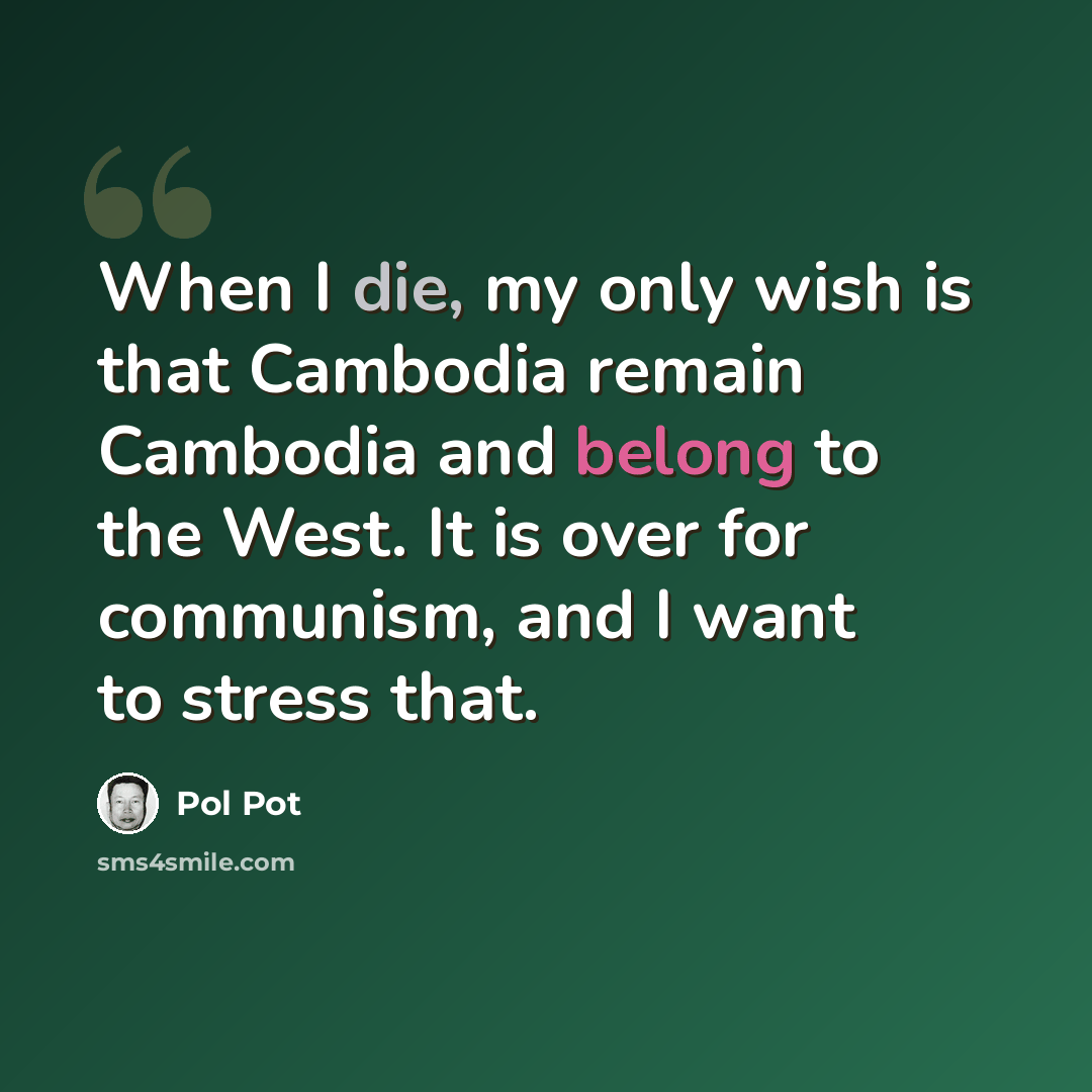 “When I die, my only wish is that Cambodia remain Cambodia and belong to the West. It is over for communism, and I want to stress that.” quote by Pol Pot