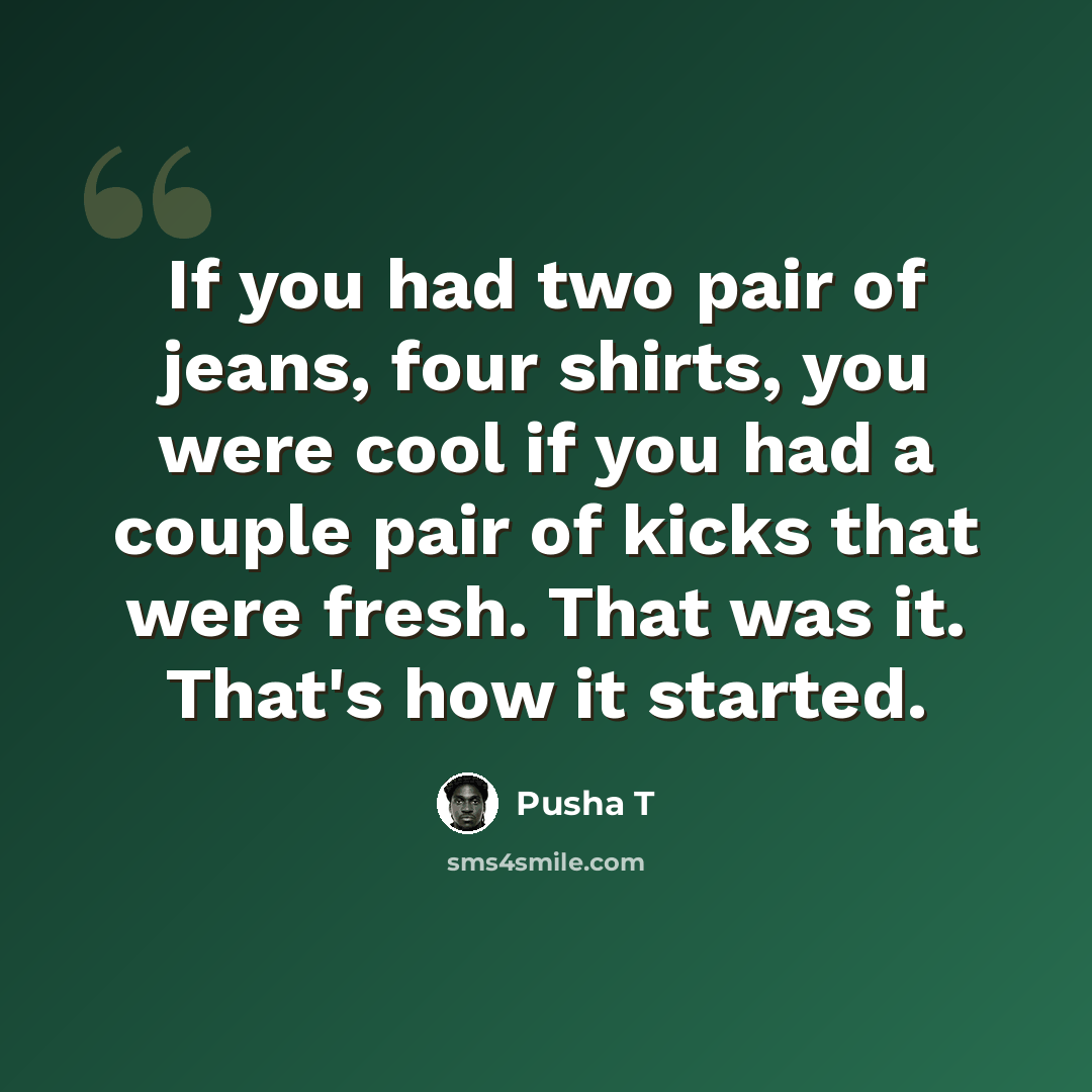 “If you had two pair of jeans, four shirts, you were cool if you had a couple pair of kicks that were fresh. That was it. That's how it started.” quote by Pusha T
