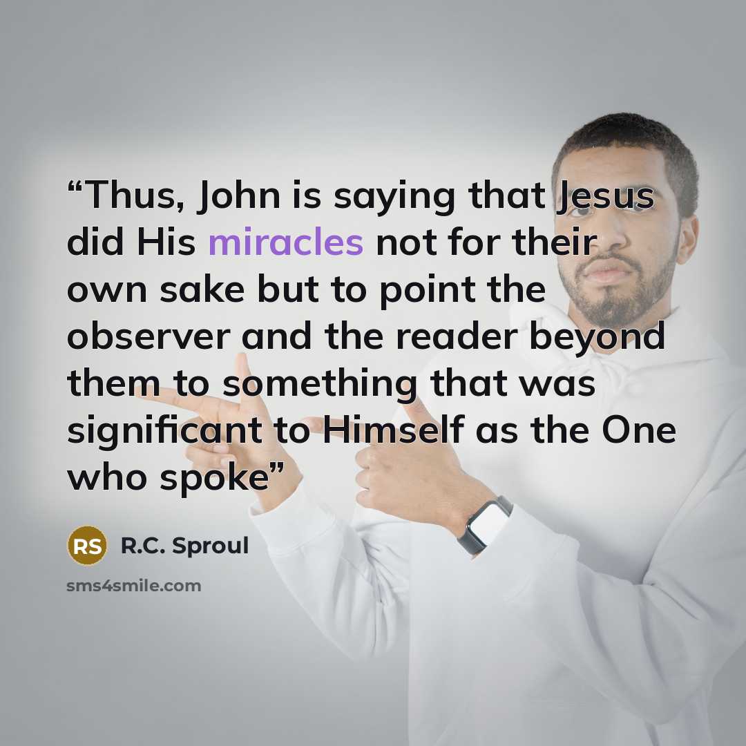 “Thus, John is saying that Jesus did His miracles not for their own sake but to point the observer and the reader beyond them to something that was significant to Himself as the One who spoke” quote by R.C. Sproul