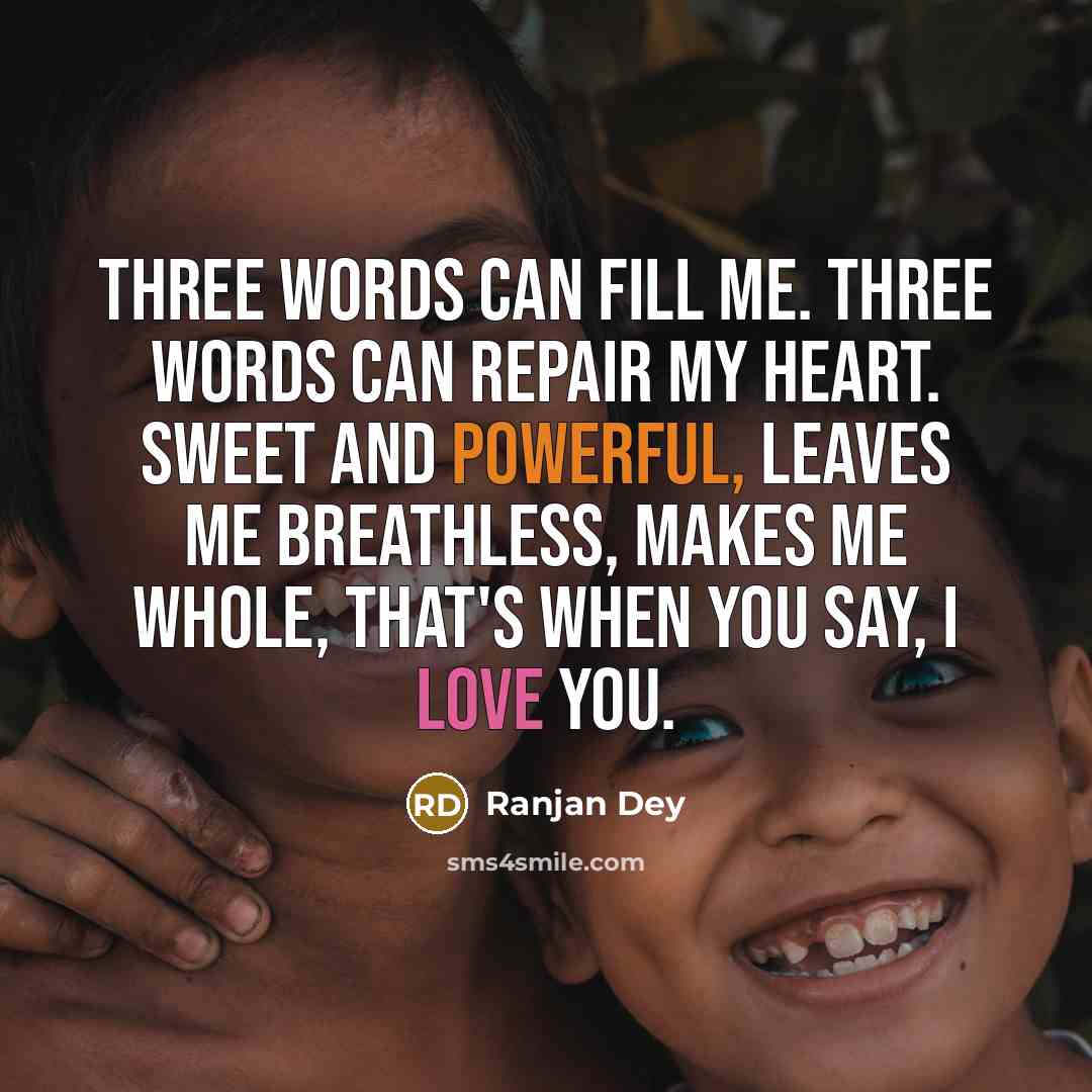 “Three words can fill me. Three words can repair my heart. Sweet and powerful, Leaves me breathless, makes me whole, That's when you say, I love you.” quote by Ranjan Dey