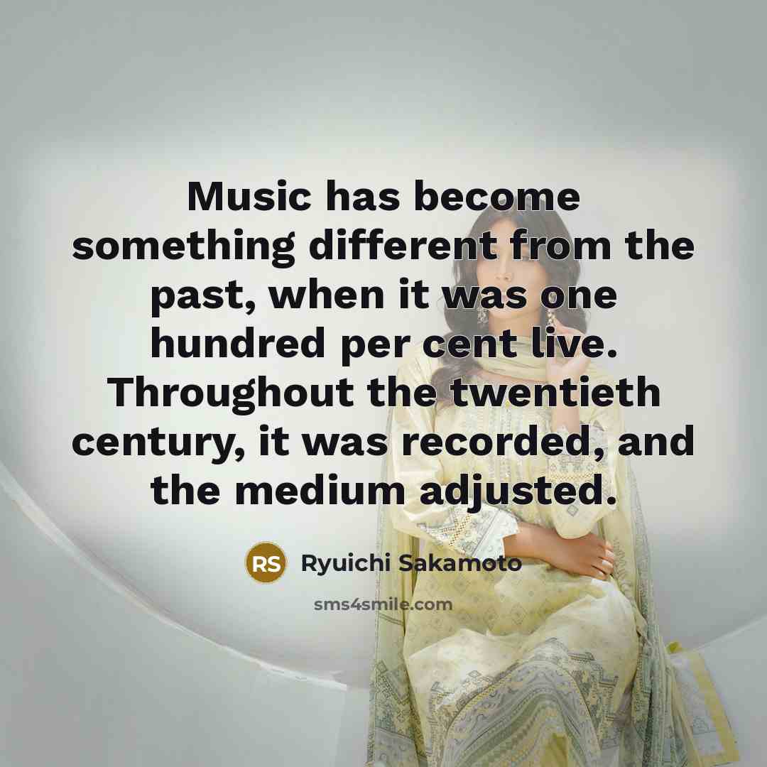 “Music has become something different from the past, when it was one hundred per cent live. Throughout the twentieth century, it was recorded, and the medium adjusted.” quote by Ryuichi Sakamoto