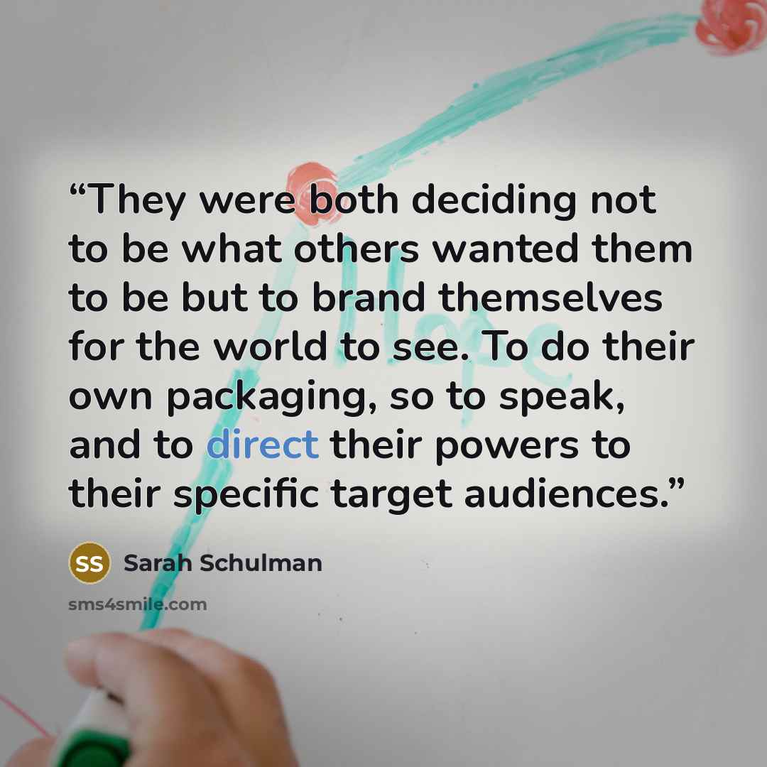 “They were both deciding not to be what others wanted them to be but to brand themselves for the world to see. To do their own packaging, so to speak, and to direct their powers to their specific target audiences.” quote by Sarah Schulman