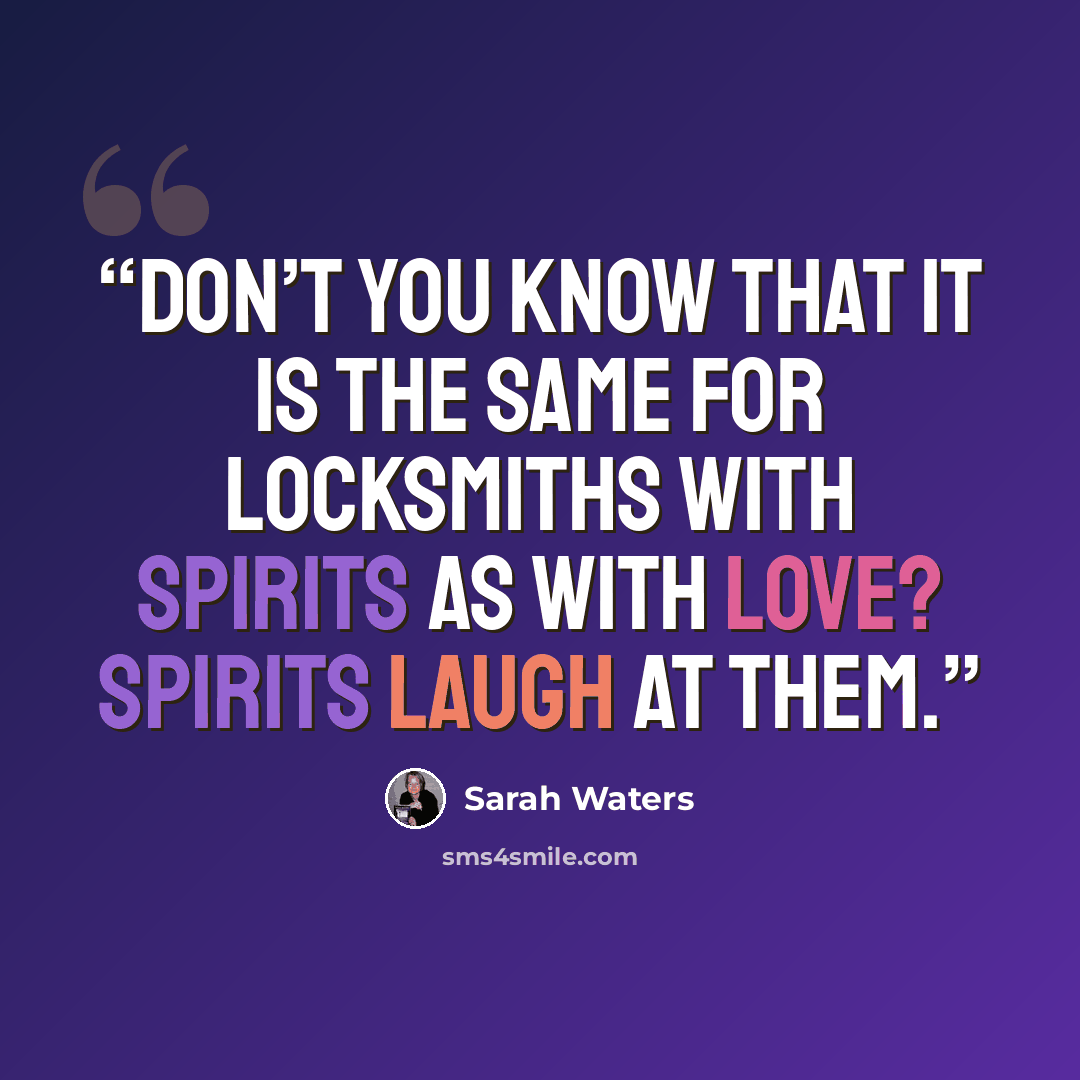 “Don’t you know that it is the same for locksmiths with spirits as with love? Spirits laugh at them.” quote by Sarah Waters