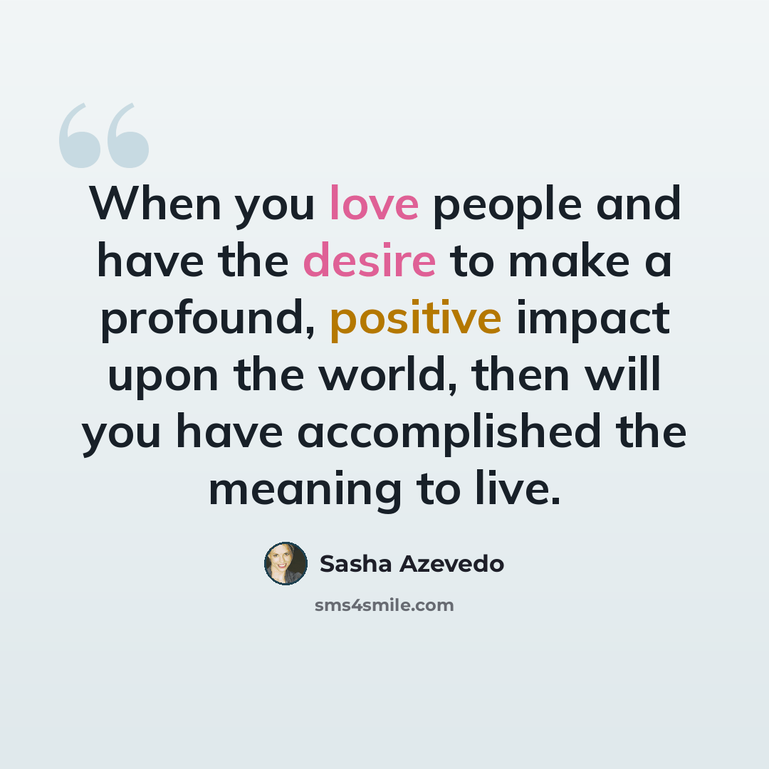 “When you love people and have the desire to make a profound, positive impact upon the world, then will you have accomplished the meaning to live.” quote by Sasha Azevedo