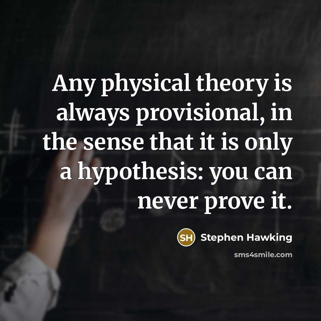 “Any physical theory is always provisional, in the sense that it is only a hypothesis: you can never prove it.” quote by Stephen Hawking