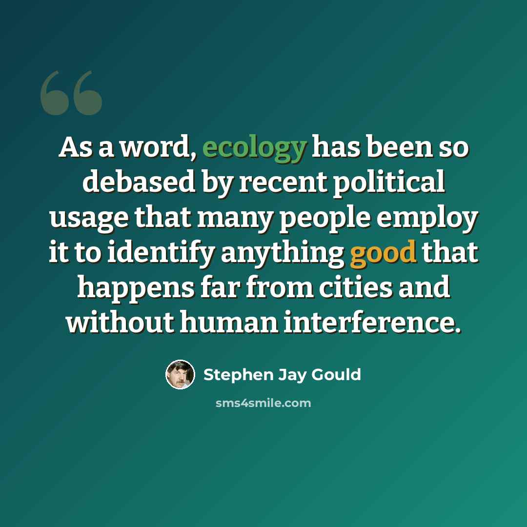 “As a word, ecology has been so debased by recent political usage that many people employ it to identify anything good that happens far from cities and without human interference.” quote by Stephen Jay Gould