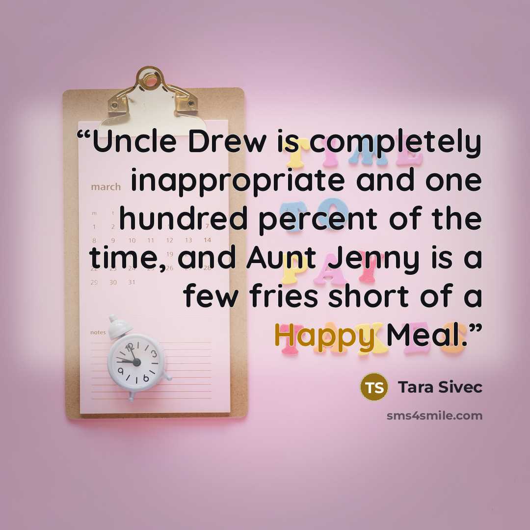 “Uncle Drew is completely inappropriate and one hundred percent of the time, and Aunt Jenny is a few fries short of a Happy Meal.” quote by Tara Sivec