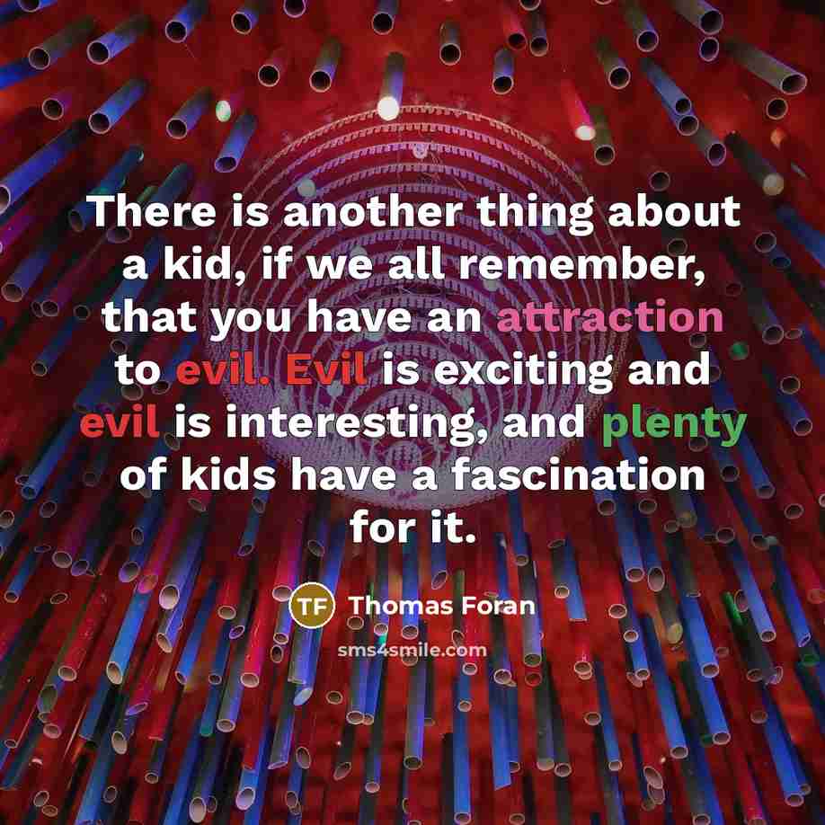 “There is another thing about a kid, if we all remember, that you have an attraction to evil. Evil is exciting and evil is interesting, and plenty of kids have a fascination for it.” quote by Thomas Foran