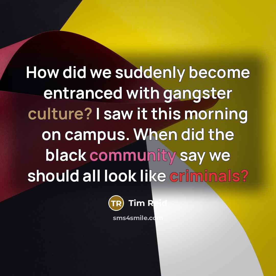 “How did we suddenly become entranced with gangster culture? I saw it this morning on campus. When did the black community say we should all look like criminals?” quote by Tim Reid