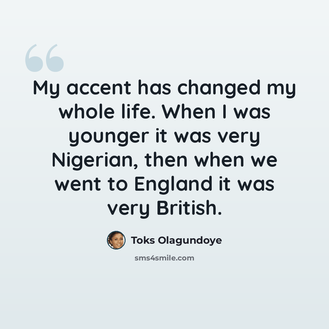 “My accent has changed my whole life. When I was younger it was very Nigerian, then when we went to England it was very British.” quote by Toks Olagundoye