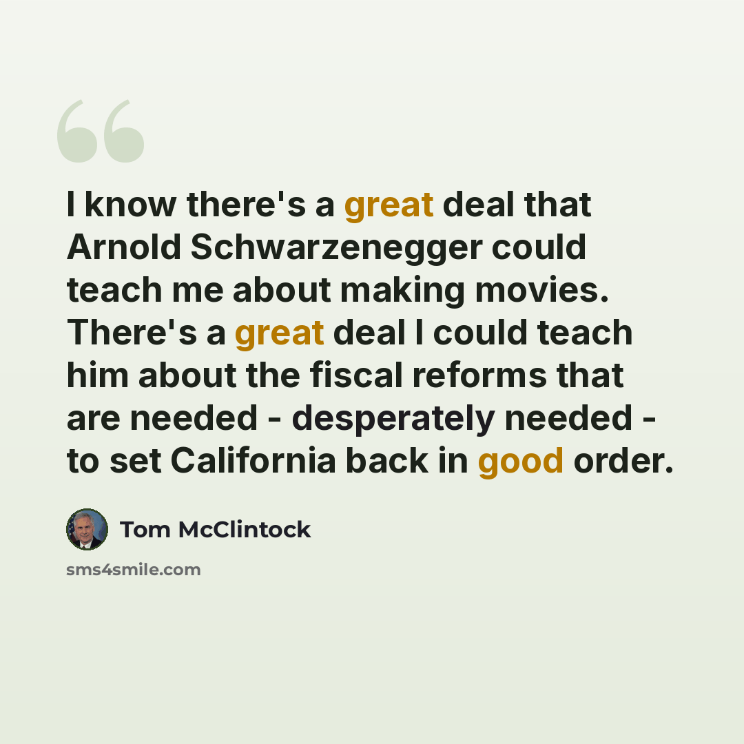“I know there's a great deal that Arnold Schwarzenegger could teach me about making movies. There's a great deal I could teach him about the fiscal reforms that are needed - desperately needed - to set California back in good order.” quote by Tom McClintock