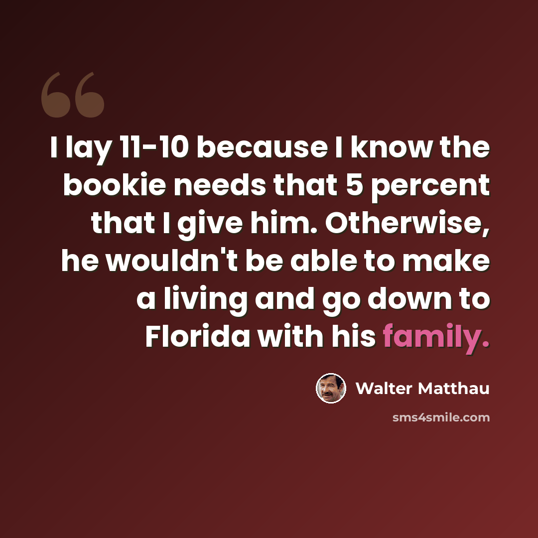 “I lay 11-10 because I know the bookie needs that 5 percent that I give him. Otherwise, he wouldn't be able to make a living and go down to Florida with his family.” quote by Walter Matthau