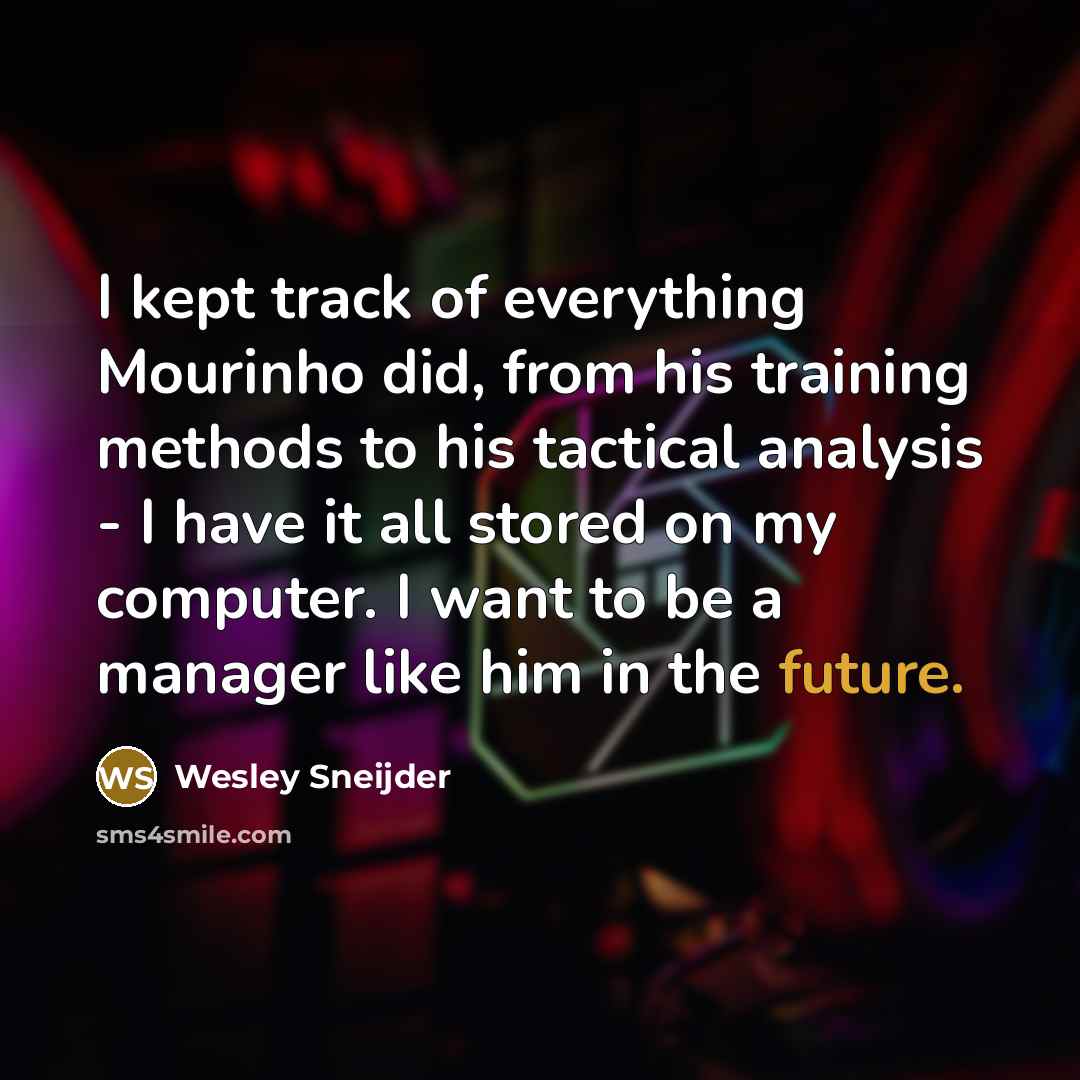 “I kept track of everything Mourinho did, from his training methods to his tactical analysis - I have it all stored on my computer. I want to be a manager like him in the future.” quote by Wesley Sneijder