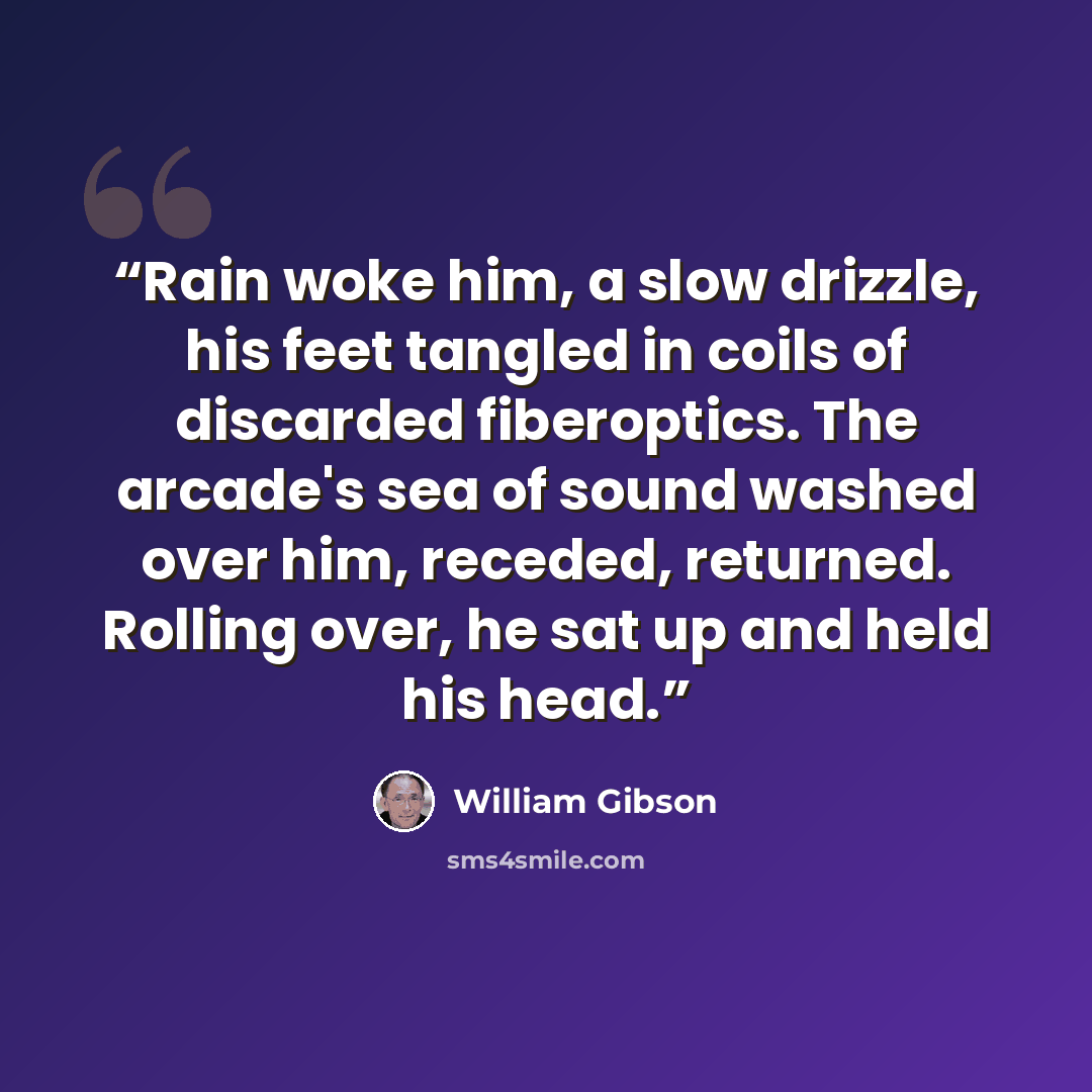 “Rain woke him, a slow drizzle, his feet tangled in coils of discarded fiberoptics. The arcade's sea of sound washed over him, receded, returned. Rolling over, he sat up and held his head.” quote by William Gibson