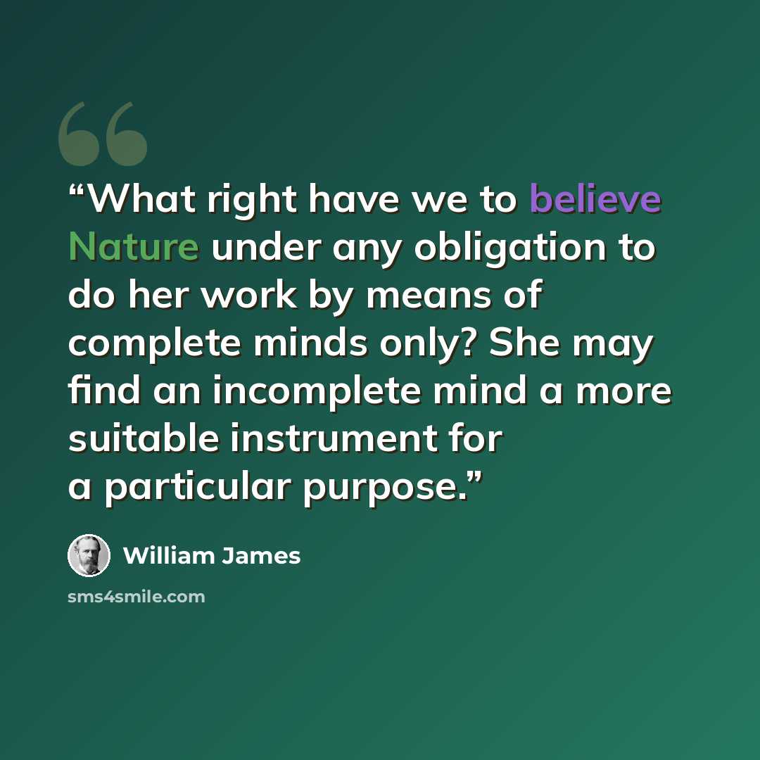 “What right have we to believe Nature under any obligation to do her work by means of complete minds only? She may find an incomplete mind a more suitable instrument for a particular purpose.” quote by William James