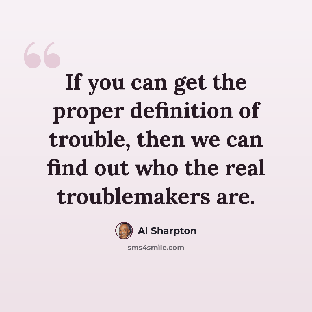 “If you can get the proper definition of trouble, then we can find out who the real troublemakers are.” quote by Al Sharpton