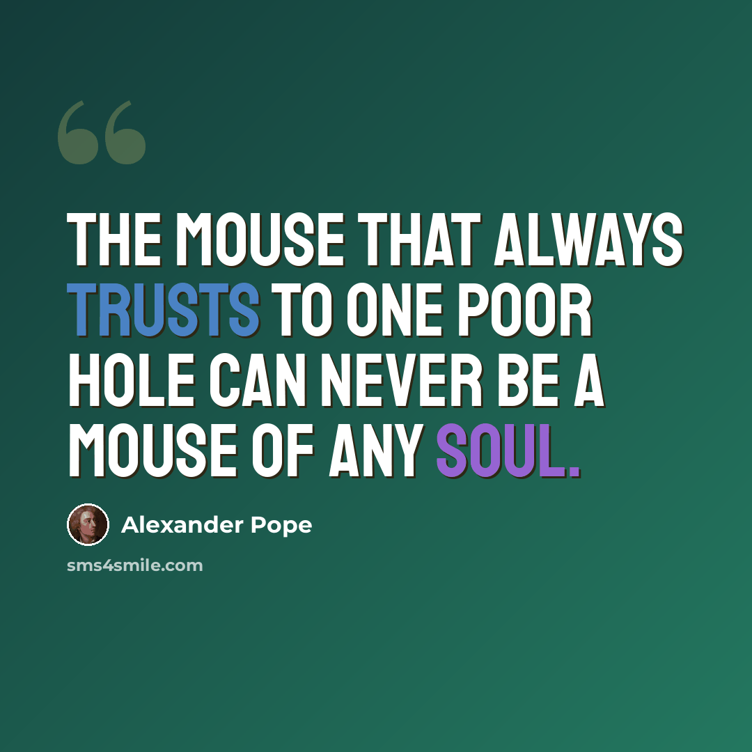 “The mouse that always trusts to one poor hole Can never be a mouse of any soul.” quote by Alexander Pope