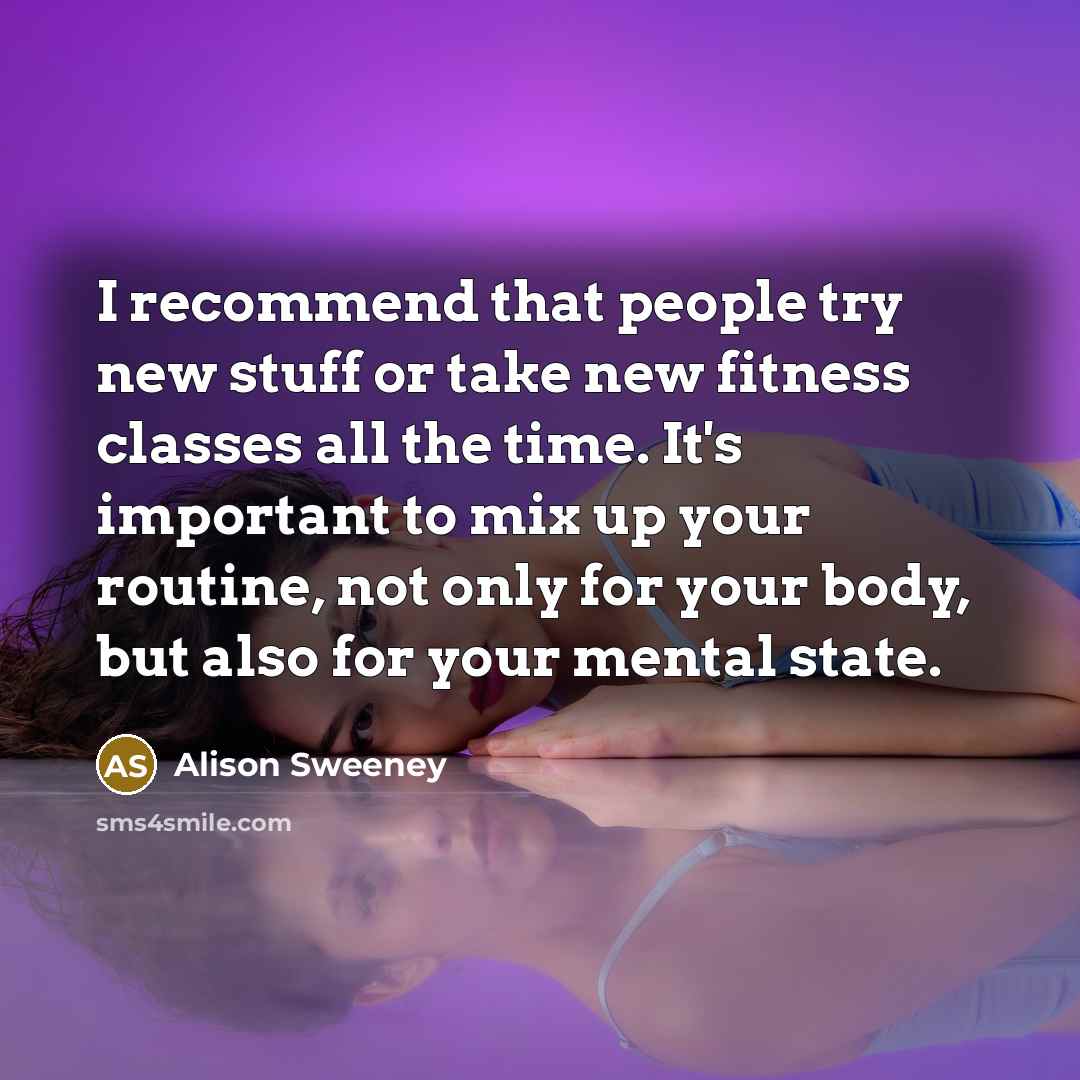 “I recommend that people try new stuff or take new fitness classes all the time. It's important to mix up your routine, not only for your body, but also for your mental state.” quote by Alison Sweeney