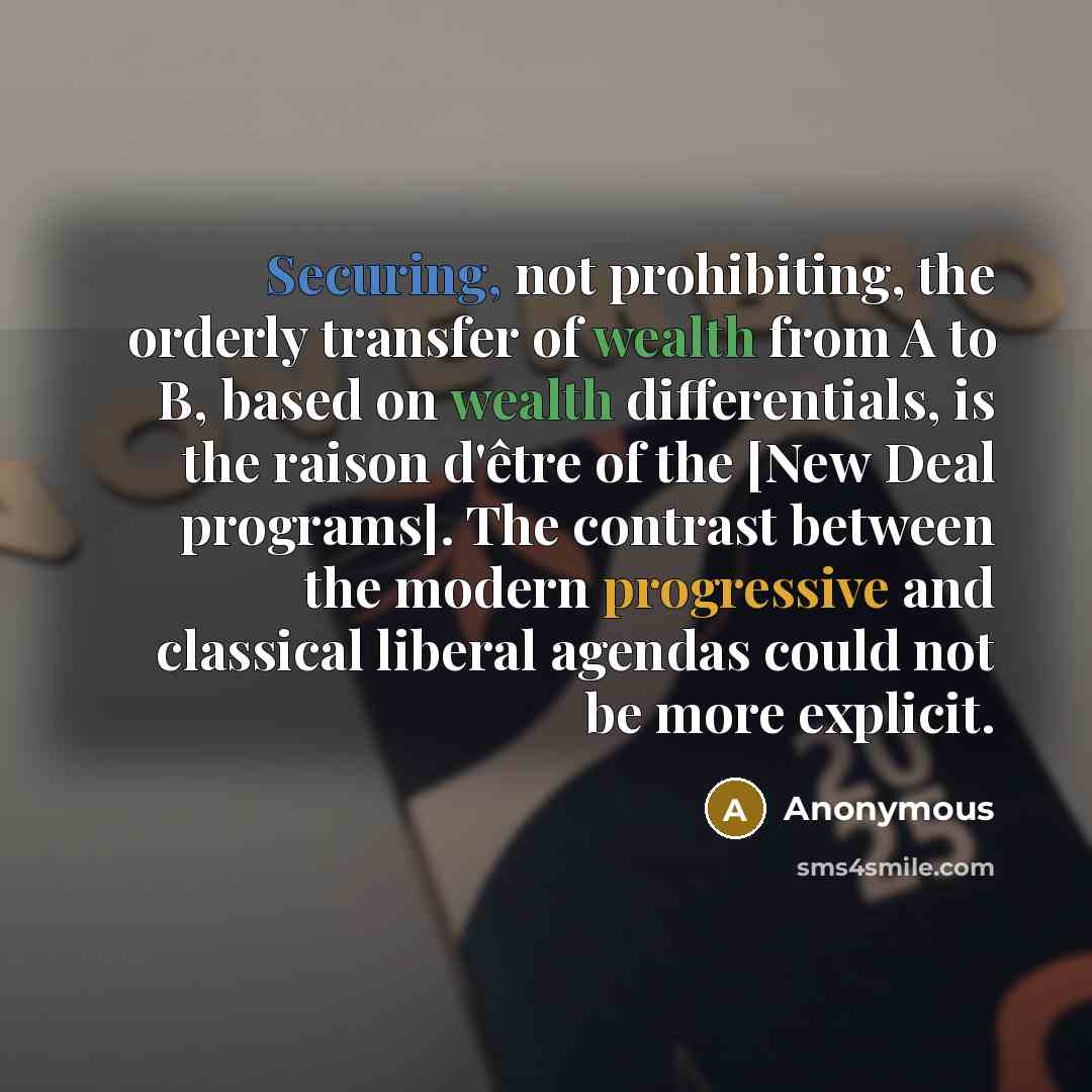 “Securing, not prohibiting, the orderly transfer of wealth from A to B, based on wealth differentials, is the raison d'être of the [New Deal programs]. The contrast between the modern progressive and classical liberal agendas could not be more explicit.” quote by Anonymous