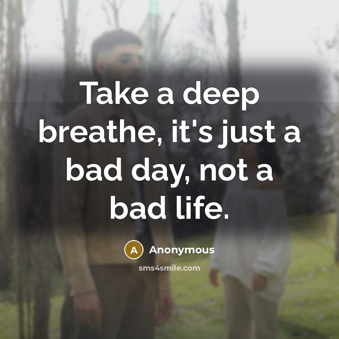 “Take a deep breathe, it's just a bad day, not a bad life.” quote by Anonymous