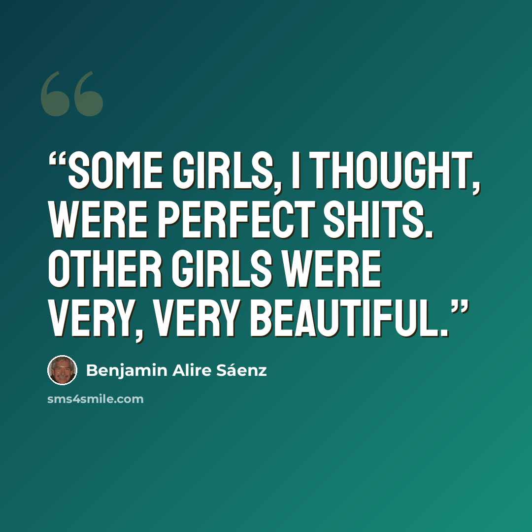 “Some girls, I thought, were perfect shits. Other girls were very, very beautiful.” quote by Benjamin Alire Sáenz