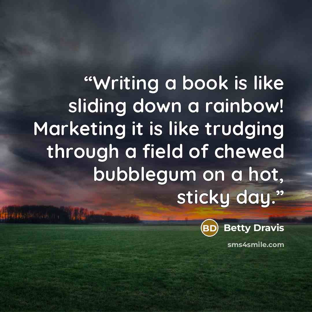 “Writing a book is like sliding down a rainbow! Marketing it is like trudging through a field of chewed bubblegum on a hot, sticky day.” quote by Betty Dravis