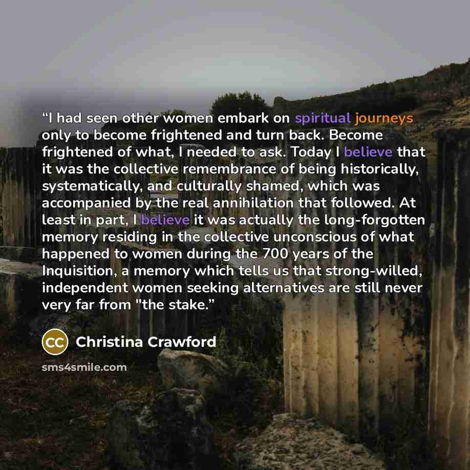“I had seen other women embark on spiritual journeys only to become frightened and turn back. Become frightened of what, I needed to ask. Today I believe that it was the collective remembrance of being his­torically, systematically, and culturally shamed, which was accompanied by the real…” quote by Christina Crawford