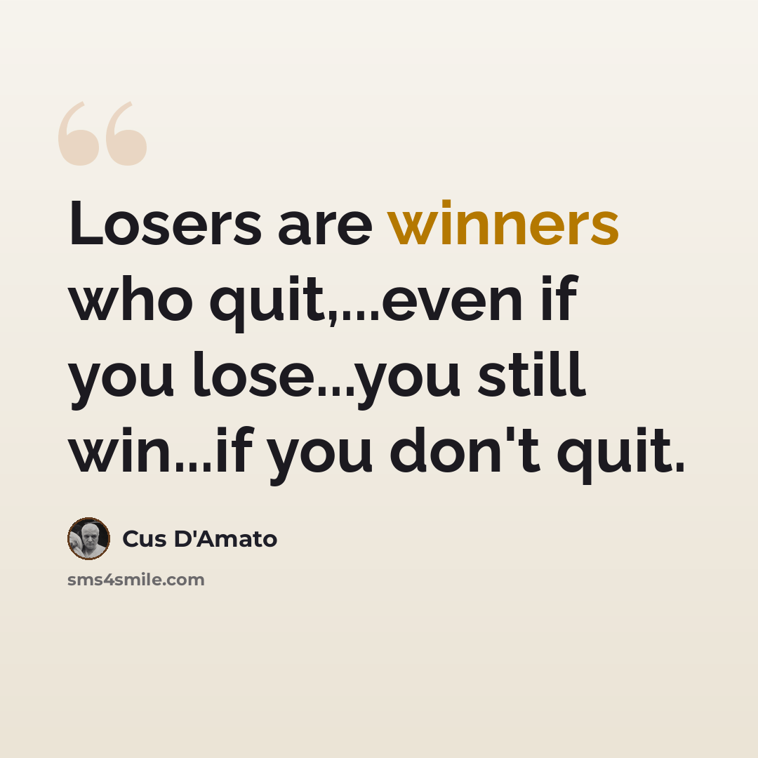 “Losers are winners who quit,...even if you lose...you still win...if you don't quit.” quote by Cus D'Amato