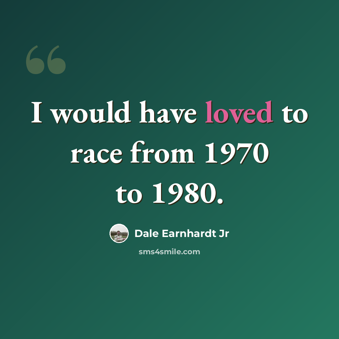 “I would have loved to race from 1970 to 1980.” quote by Dale Earnhardt Jr