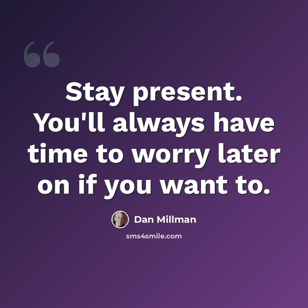 “Stay present. You'll always have time to worry later on if you want to.” quote by Dan Millman