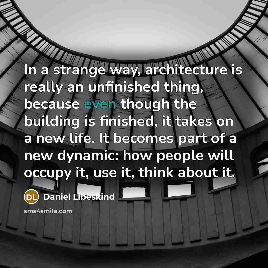 “In a strange way, architecture is really an unfinished thing, because even though the building is finished, it takes on a new life. It becomes part of a new dynamic: how people will occupy it, use it, think about it.” quote by Daniel Libeskind