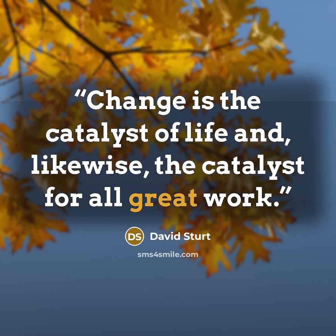 “Change is the catalyst of life and, likewise, the catalyst for all great work.” quote by David Sturt