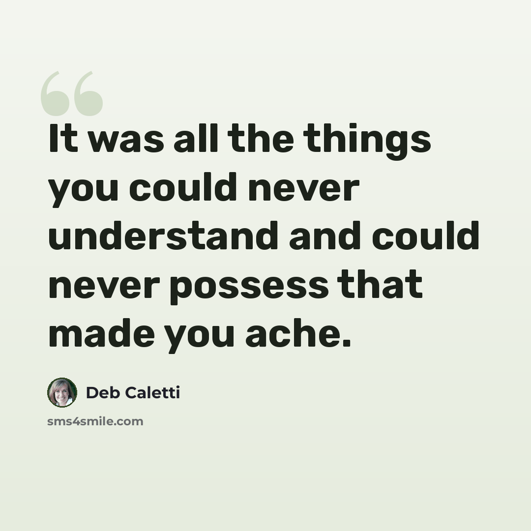 “It was all the things you could never understand and could never possess that made you ache.” quote by Deb Caletti