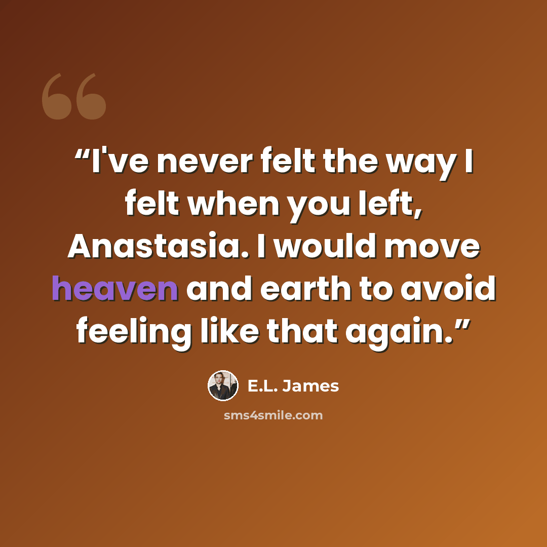 “I've never felt the way I felt when you left, Anastasia. I would move heaven and earth to avoid feeling like that again.” quote by E.L. James