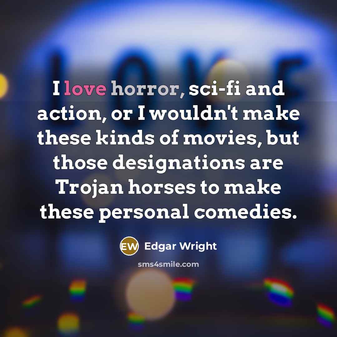 “I love horror, sci-fi and action, or I wouldn't make these kinds of movies, but those designations are Trojan horses to make these personal comedies.” quote by Edgar Wright