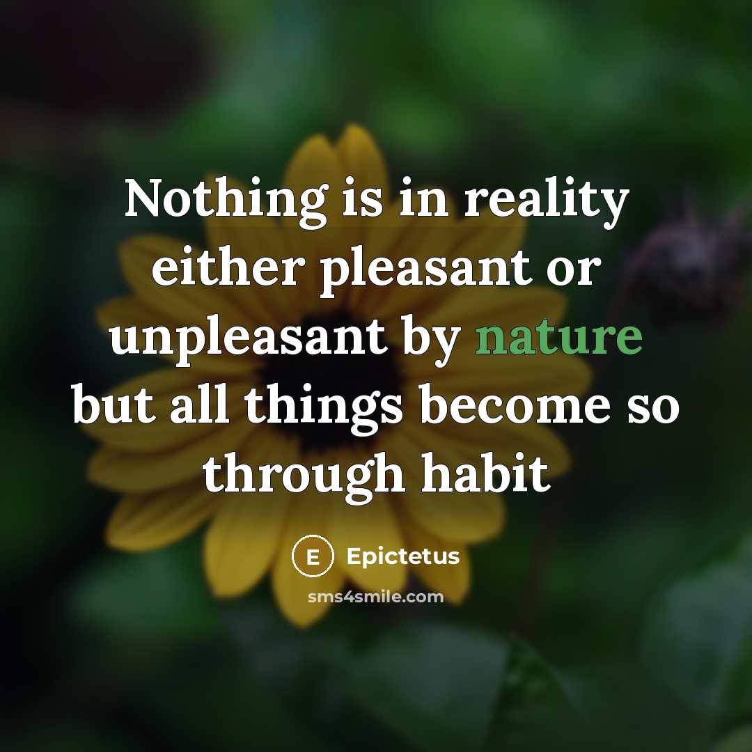 “Nothing is in reality either pleasant or unpleasant by nature but all things become so through habit” quote by Epictetus