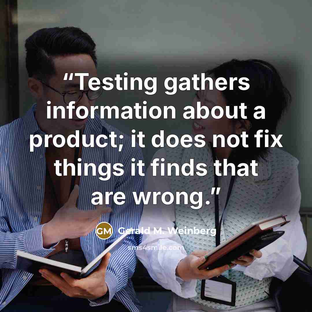 “Testing gathers information about a product; it does not fix things it finds that are wrong.” quote by Gerald M. Weinberg