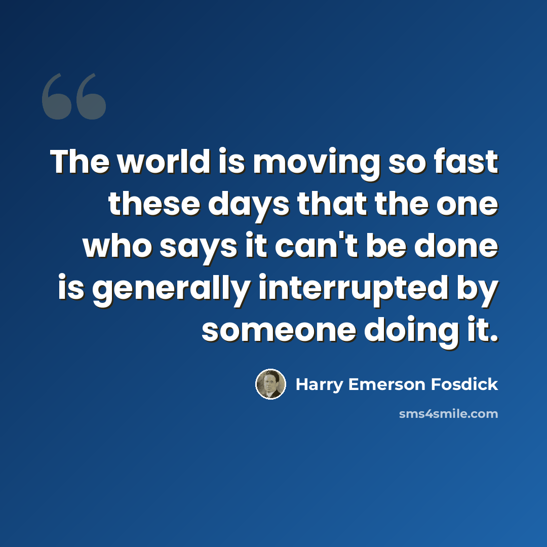 “The world is moving so fast these days that the one who says it can't be done is generally interrupted by someone doing it.” quote by Harry Emerson Fosdick