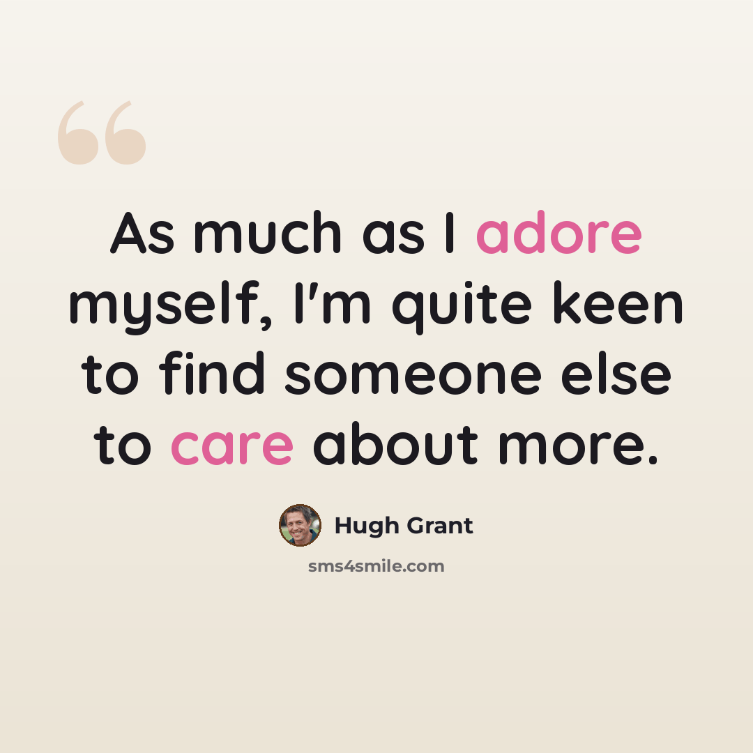 “As much as I adore myself, I'm quite keen to find someone else to care about more.” quote by Hugh Grant