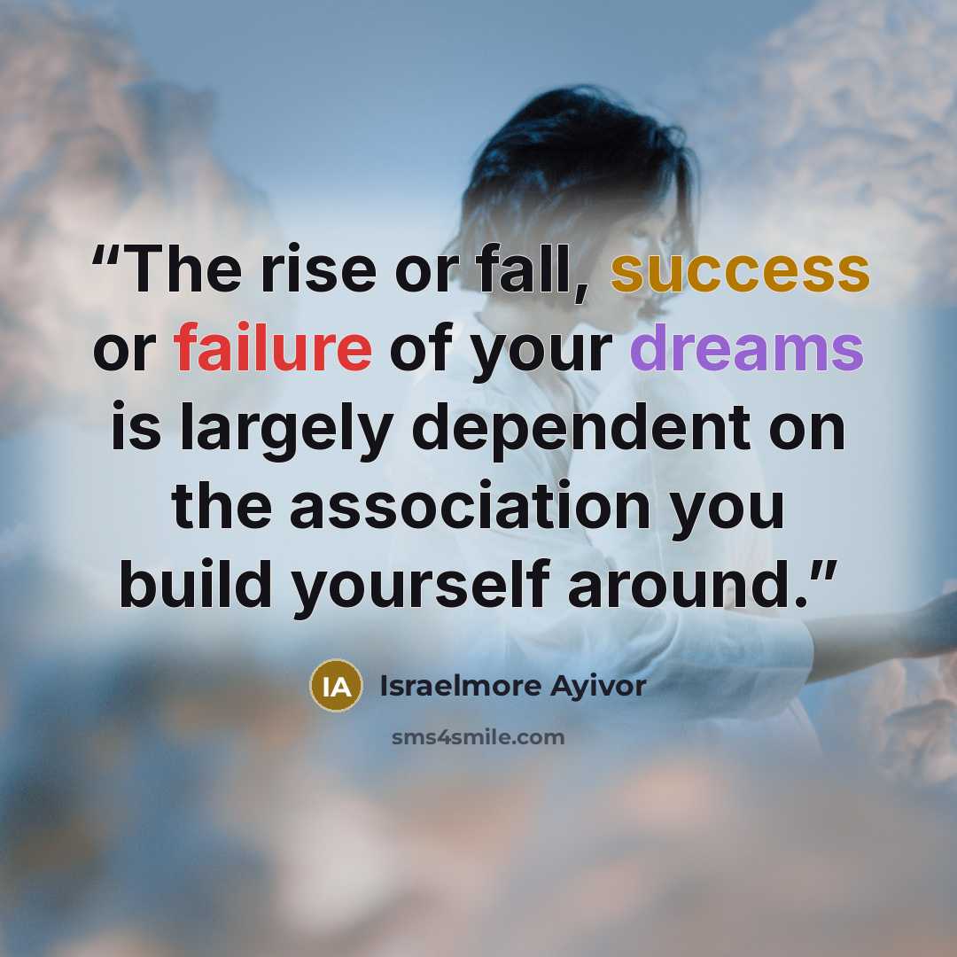 “The rise or fall, success or failure of your dreams is largely dependent on the association you build yourself around.” quote by Israelmore Ayivor