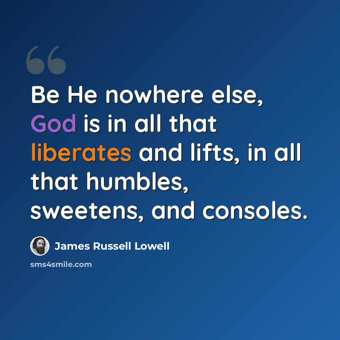 “Be He nowhere else, God is in all that liberates and lifts, in all that humbles, sweetens, and consoles.” quote by James Russell Lowell