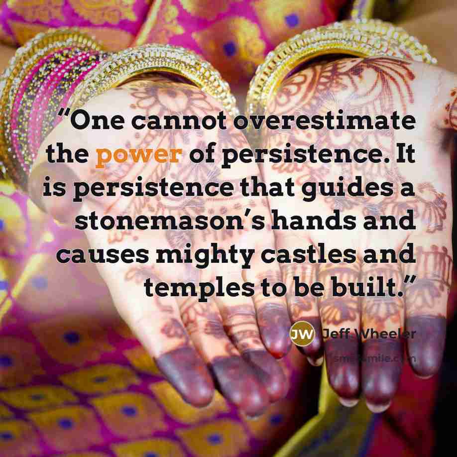 “One cannot overestimate the power of persistence. It is persistence that guides a stonemason’s hands and causes mighty castles and temples to be built.” quote by Jeff Wheeler